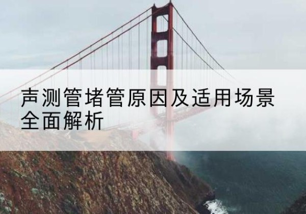 北票声测管堵管的主要原因有哪些？-声测管堵管原因及适用场景全面解析