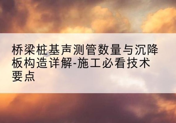 北票桩基需要预埋几根声测管？-桥梁桩基声测管数量与沉降板构造详解-施工必看技术要点